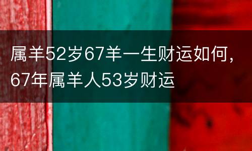 属羊52岁67羊一生财运如何，67年属羊人53岁财运