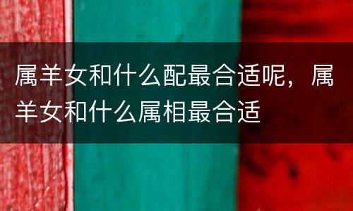 属羊女和什么配最合适呢，属羊女和什么属相最合适