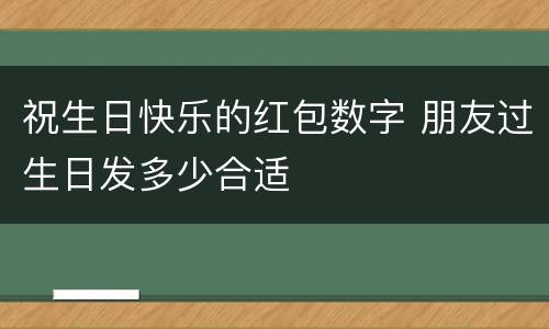 祝生日快乐的红包数字 朋友过生日发多少合适
