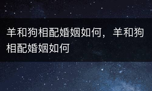 羊和狗相配婚姻如何，羊和狗相配婚姻如何