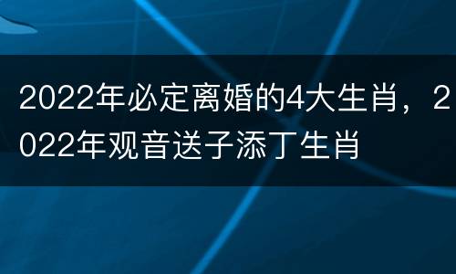 2022年必定离婚的4大生肖，2022年观音送子添丁生肖