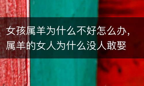 女孩属羊为什么不好怎么办，属羊的女人为什么没人敢娶