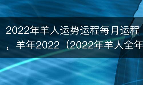 2022年羊人运势运程每月运程，羊年2022（2022年羊人全年运势）