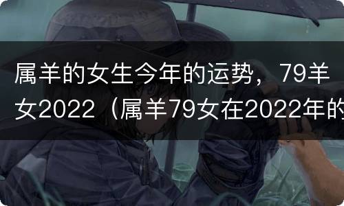 属羊的女生今年的运势，79羊女2022（属羊79女在2022年的命运）