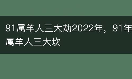 91属羊人三大劫2022年，91年属羊人三大坎