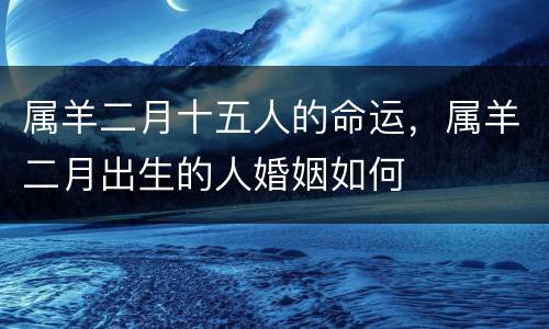 属羊二月十五人的命运，属羊二月出生的人婚姻如何