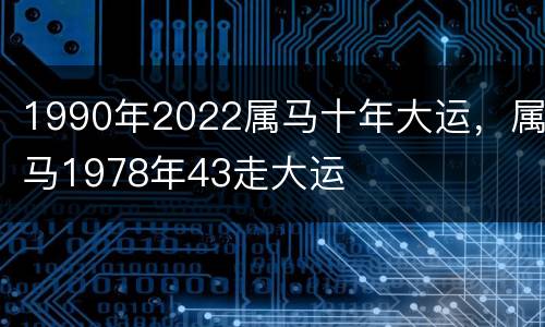 1990年2022属马十年大运，属马1978年43走大运