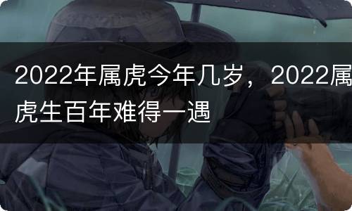 2022年属虎今年几岁，2022属虎生百年难得一遇