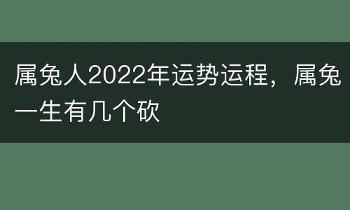 属兔人2022年运势运程，属兔一生有几个砍