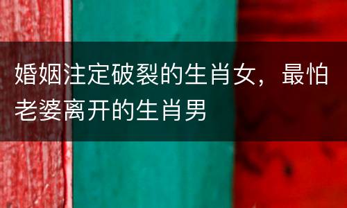 婚姻注定破裂的生肖女，最怕老婆离开的生肖男