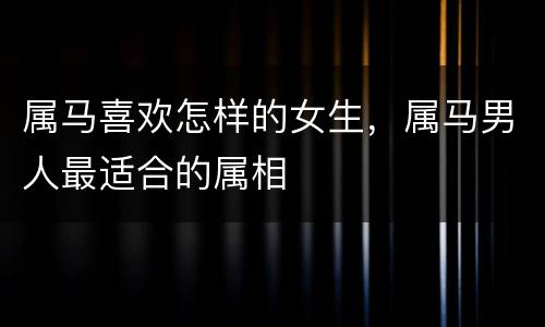 属马喜欢怎样的女生，属马男人最适合的属相