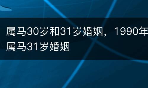 属马30岁和31岁婚姻，1990年属马31岁婚姻