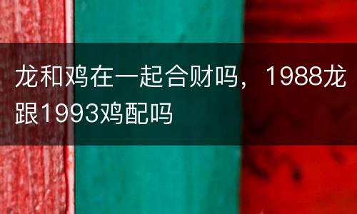 龙和鸡在一起合财吗，1988龙跟1993鸡配吗