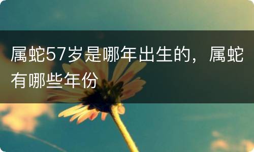 属蛇57岁是哪年出生的，属蛇有哪些年份