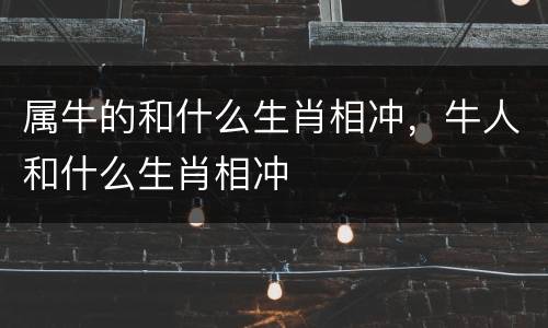 属牛的和什么生肖相冲，牛人和什么生肖相冲