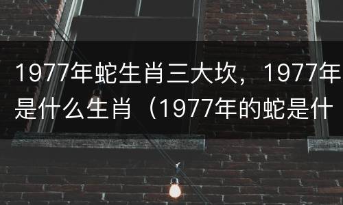 1977年蛇生肖三大坎，1977年是什么生肖（1977年的蛇是什么蛇?）