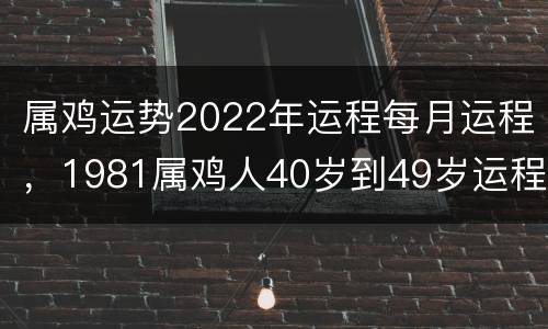 属鸡运势2022年运程每月运程，1981属鸡人40岁到49岁运程
