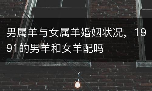 男属羊与女属羊婚姻状况，1991的男羊和女羊配吗