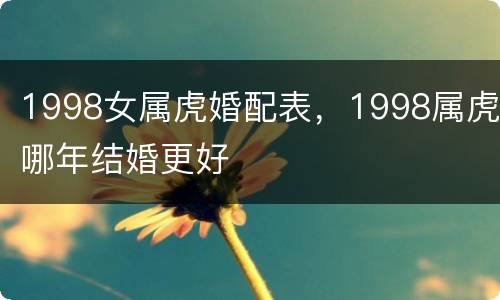 1998女属虎婚配表，1998属虎哪年结婚更好