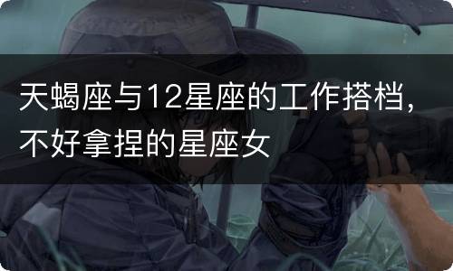 天蝎座与12星座的工作搭档，不好拿捏的星座女