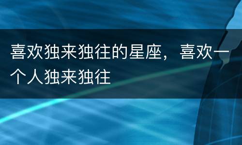 喜欢独来独往的星座，喜欢一个人独来独往