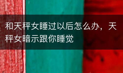 和天秤女睡过以后怎么办，天秤女暗示跟你睡觉