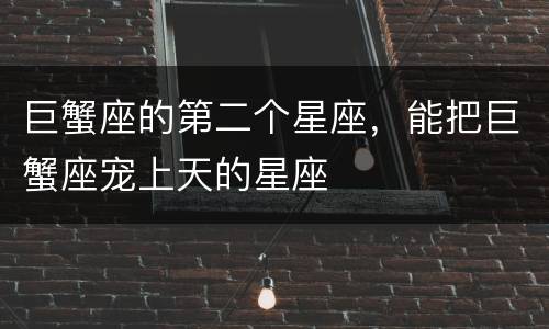 巨蟹座的第二个星座，能把巨蟹座宠上天的星座