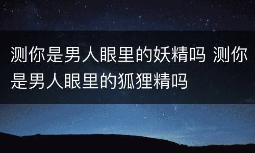 测你是男人眼里的妖精吗 测你是男人眼里的狐狸精吗