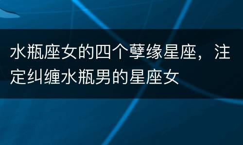 水瓶座女的四个孽缘星座，注定纠缠水瓶男的星座女