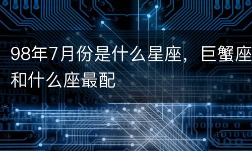 98年7月份是什么星座，巨蟹座和什么座最配