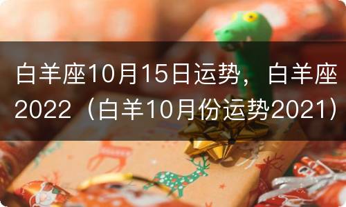 白羊座10月15日运势，白羊座2022（白羊10月份运势2021）