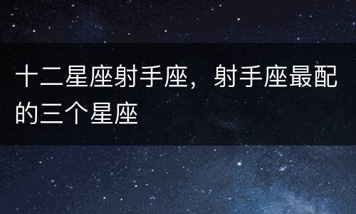 十二星座射手座，射手座最配的三个星座