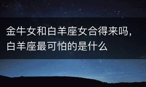 金牛女和白羊座女合得来吗，白羊座最可怕的是什么