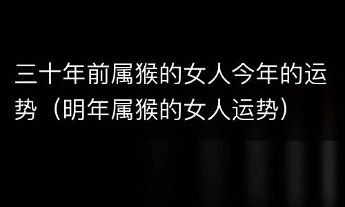 三十年前属猴的女人今年的运势（明年属猴的女人运势）