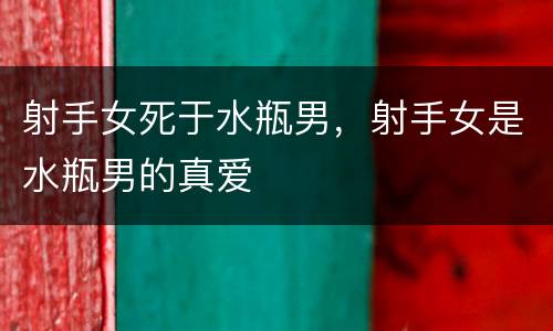 射手女死于水瓶男，射手女是水瓶男的真爱
