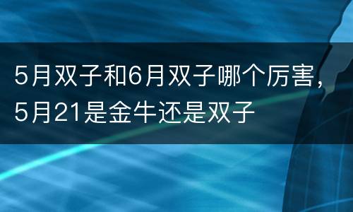 5月双子和6月双子哪个厉害，5月21是金牛还是双子