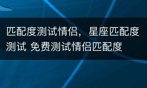 匹配度测试情侣，星座匹配度测试 免费测试情侣匹配度