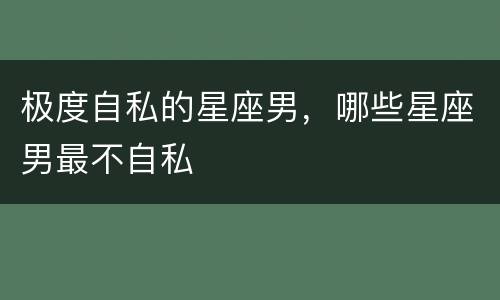 极度自私的星座男，哪些星座男最不自私