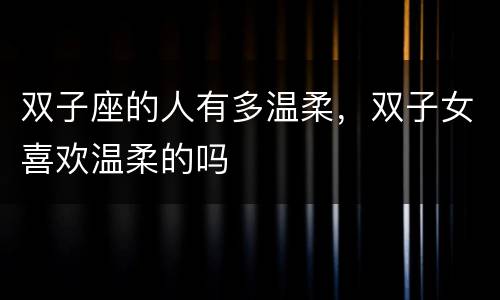双子座的人有多温柔，双子女喜欢温柔的吗