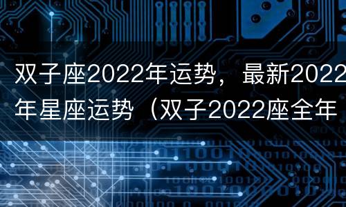 双子座2022年运势，最新2022年星座运势（双子2022座全年运势）