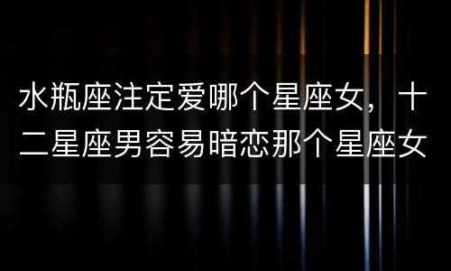 水瓶座注定爱哪个星座女，十二星座男容易暗恋那个星座女