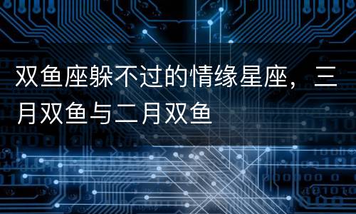 双鱼座躲不过的情缘星座，三月双鱼与二月双鱼