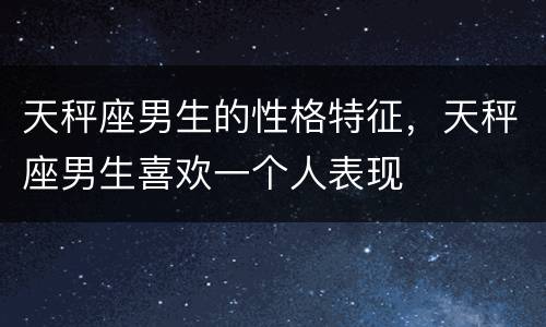 天秤座男生的性格特征，天秤座男生喜欢一个人表现