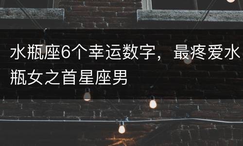 水瓶座6个幸运数字，最疼爱水瓶女之首星座男