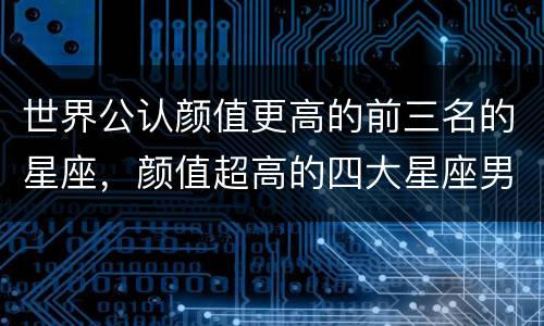 世界公认颜值更高的前三名的星座，颜值超高的四大星座男孩