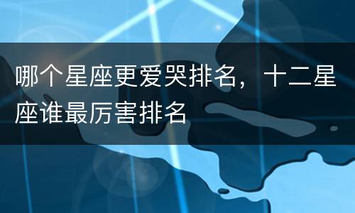 哪个星座更爱哭排名，十二星座谁最厉害排名