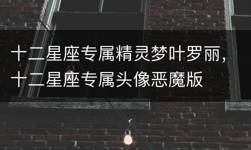 十二星座专属精灵梦叶罗丽，十二星座专属头像恶魔版