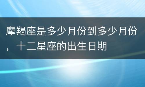 摩羯座是多少月份到多少月份，十二星座的出生日期