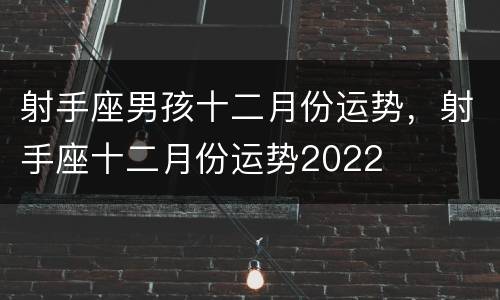 射手座男孩十二月份运势，射手座十二月份运势2022