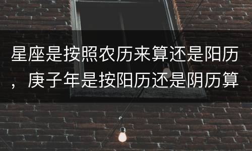 星座是按照农历来算还是阳历，庚子年是按阳历还是阴历算